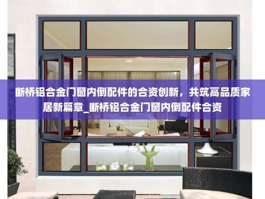 断桥铝合金门窗内倒配件的合资创新，共筑高品质家居新篇章_断桥铝合金门窗内倒配件合资