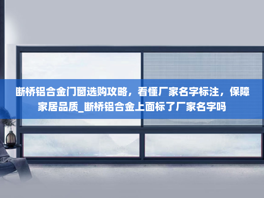 断桥铝合金门窗选购攻略，看懂厂家名字标注，保障家居品质_断桥铝合金上面标了厂家名字吗