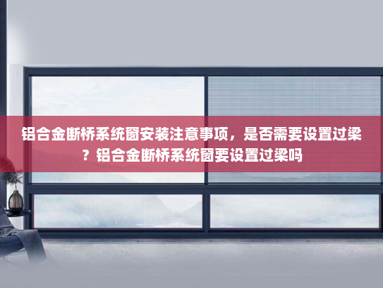 铝合金断桥系统窗安装注意事项，是否需要设置过梁？铝合金断桥系统窗要设置过梁吗
