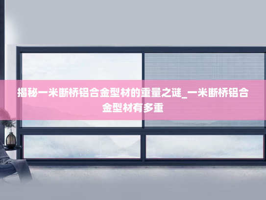 揭秘一米断桥铝合金型材的重量之谜_一米断桥铝合金型材有多重