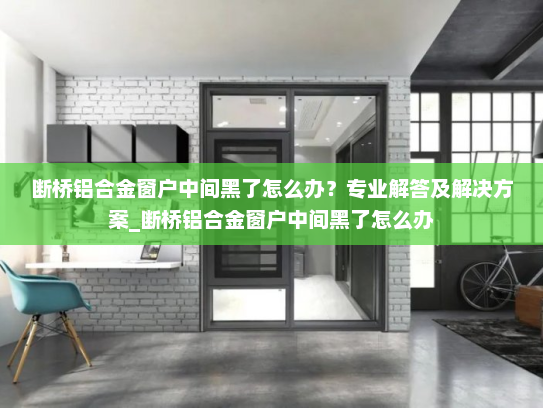 断桥铝合金窗户中间黑了怎么办？专业解答及解决方案_断桥铝合金窗户中间黑了怎么办