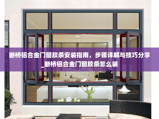 断桥铝合金门窗胶条安装指南，步骤详解与技巧分享_断桥铝合金门窗胶条怎么装