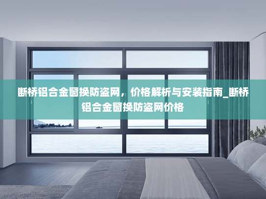 断桥铝合金窗换防盗网，价格解析与安装指南_断桥铝合金窗换防盗网价格