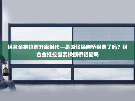 铝合金推拉窗升级换代—是时候换断桥铝窗了吗？铝合金推拉窗要换断桥铝窗吗