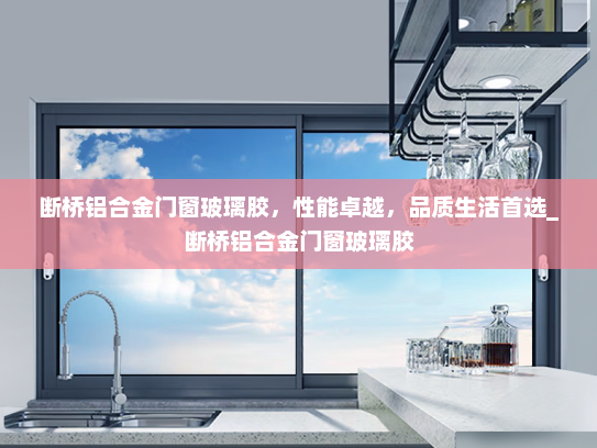 断桥铝合金门窗玻璃胶，性能卓越，品质生活首选_断桥铝合金门窗玻璃胶
