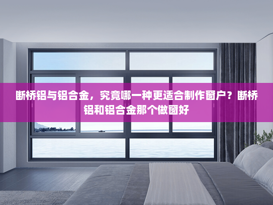 断桥铝与铝合金，究竟哪一种更适合制作窗户？断桥铝和铝合金那个做窗好