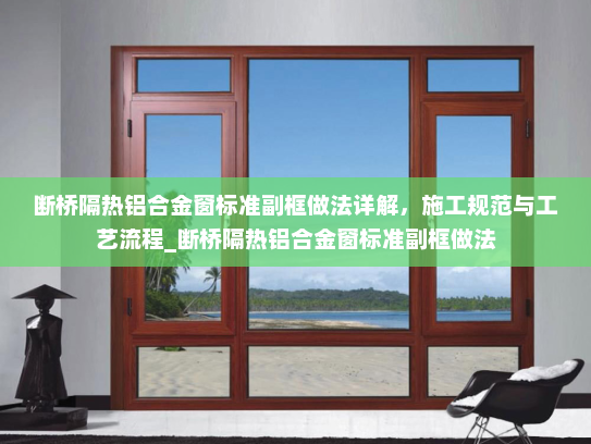 断桥隔热铝合金窗标准副框做法详解，施工规范与工艺流程_断桥隔热铝合金窗标准副框做法