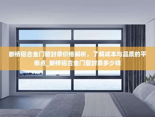 断桥铝合金门窗封条价格解析，了解成本与品质的平衡点_断桥铝合金门窗封条多少钱