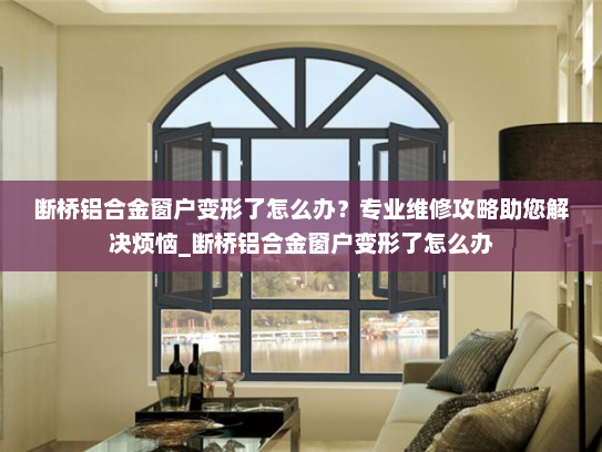 断桥铝合金窗户变形了怎么办？专业维修攻略助您解决烦恼_断桥铝合金窗户变形了怎么办