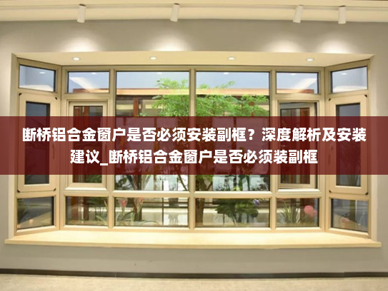 断桥铝合金窗户是否必须安装副框？深度解析及安装建议_断桥铝合金窗户是否必须装副框