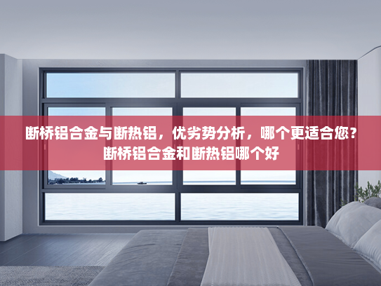 断桥铝合金与断热铝，优劣势分析，哪个更适合您？断桥铝合金和断热铝哪个好