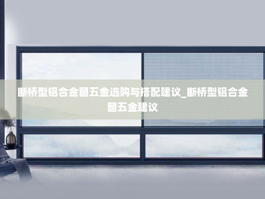 断桥型铝合金窗五金选购与搭配建议_断桥型铝合金窗五金建议