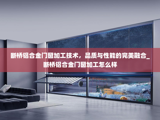 断桥铝合金门窗加工技术，品质与性能的完美融合_断桥铝合金门窗加工怎么样