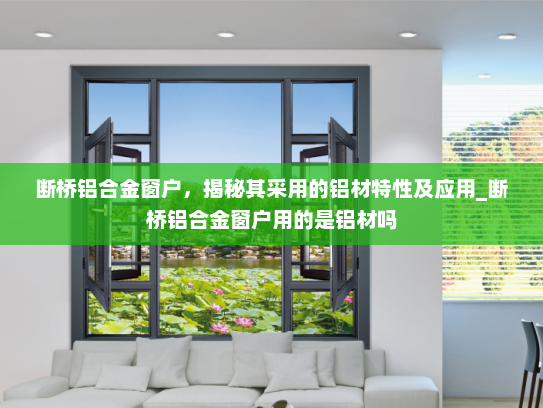 断桥铝合金窗户，揭秘其采用的铝材特性及应用_断桥铝合金窗户用的是铝材吗
