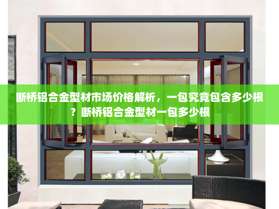 断桥铝合金型材市场价格解析，一包究竟包含多少根？断桥铝合金型材一包多少根
