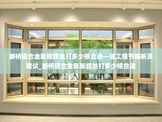 断桥铝合金膨胀螺丝打多少根合适—施工细节解析及建议_断桥铝合金膨胀螺丝打多少根合适