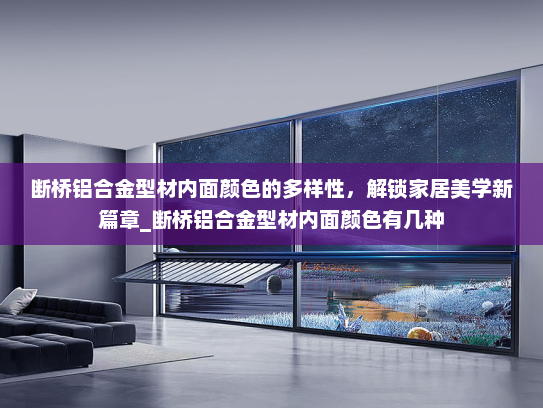 断桥铝合金型材内面颜色的多样性，解锁家居美学新篇章_断桥铝合金型材内面颜色有几种