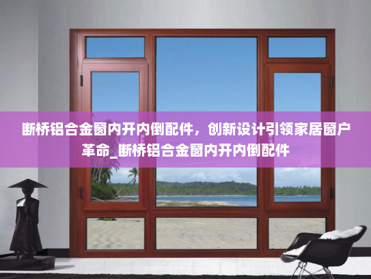 断桥铝合金窗内开内倒配件，创新设计引领家居窗户革命_断桥铝合金窗内开内倒配件