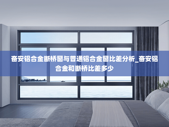 奋安铝合金断桥窗与普通铝合金窗比差分析_奋安铝合金和断桥比差多少