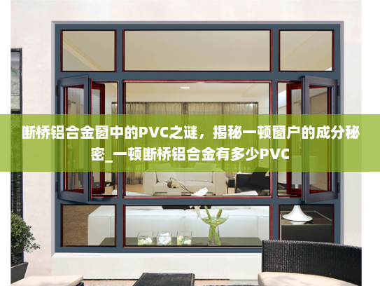 断桥铝合金窗中的PVC之谜，揭秘一顿窗户的成分秘密_一顿断桥铝合金有多少PVC