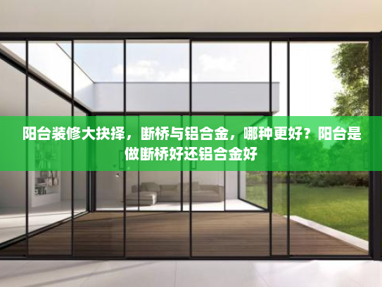 阳台装修大抉择，断桥与铝合金，哪种更好？阳台是做断桥好还铝合金好