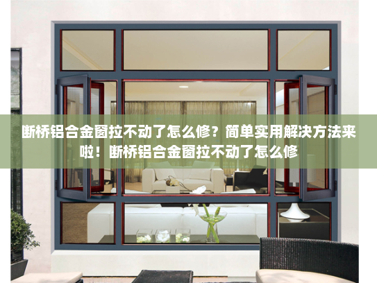 断桥铝合金窗拉不动了怎么修？简单实用解决方法来啦！断桥铝合金窗拉不动了怎么修