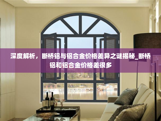 深度解析，断桥铝与铝合金价格差异之谜揭秘_断桥铝和铝合金价格差很多