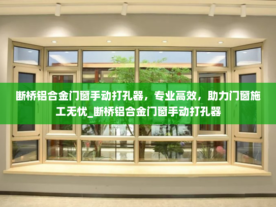 断桥铝合金门窗手动打孔器，专业高效，助力门窗施工无忧_断桥铝合金门窗手动打孔器