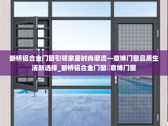 断桥铝合金门窗引领家居时尚潮流—意博门窗品质生活新选择_断桥铝合金门窗乚意博门窗