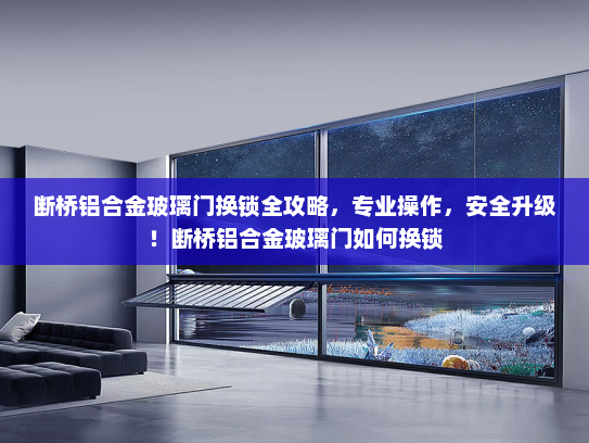 断桥铝合金玻璃门换锁全攻略，专业操作，安全升级！断桥铝合金玻璃门如何换锁