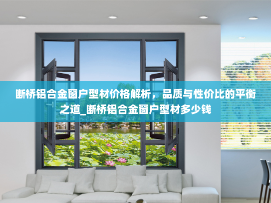 断桥铝合金窗户型材价格解析，品质与性价比的平衡之道_断桥铝合金窗户型材多少钱