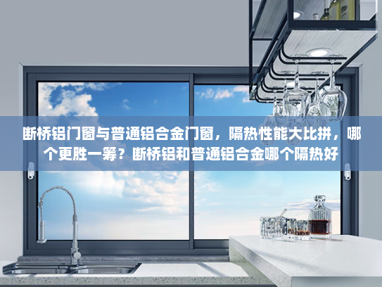 断桥铝门窗与普通铝合金门窗，隔热性能大比拼，哪个更胜一筹？断桥铝和普通铝合金哪个隔热好