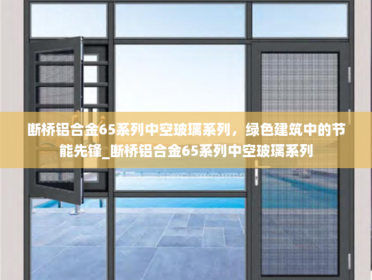 断桥铝合金65系列中空玻璃系列，绿色建筑中的节能先锋_断桥铝合金65系列中空玻璃系列
