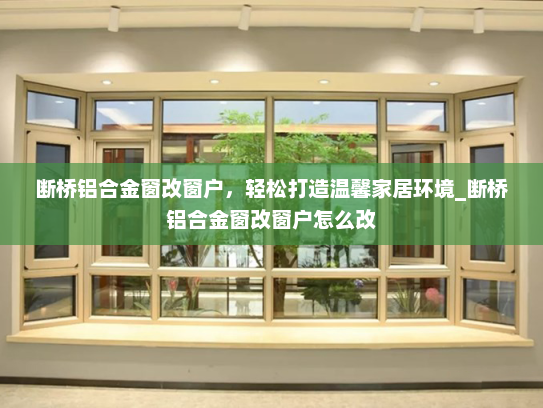 断桥铝合金窗改窗户，轻松打造温馨家居环境_断桥铝合金窗改窗户怎么改