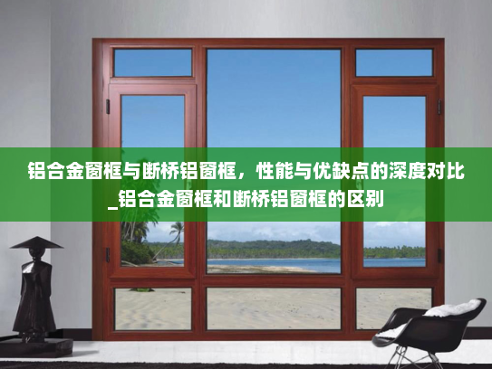 铝合金窗框与断桥铝窗框，性能与优缺点的深度对比_铝合金窗框和断桥铝窗框的区别