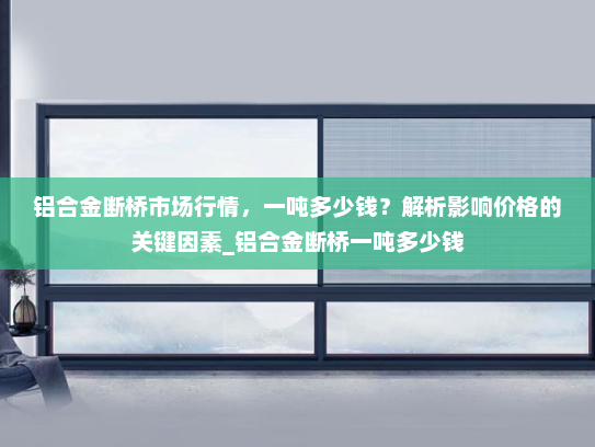 铝合金断桥市场行情，一吨多少钱？解析影响价格的关键因素_铝合金断桥一吨多少钱