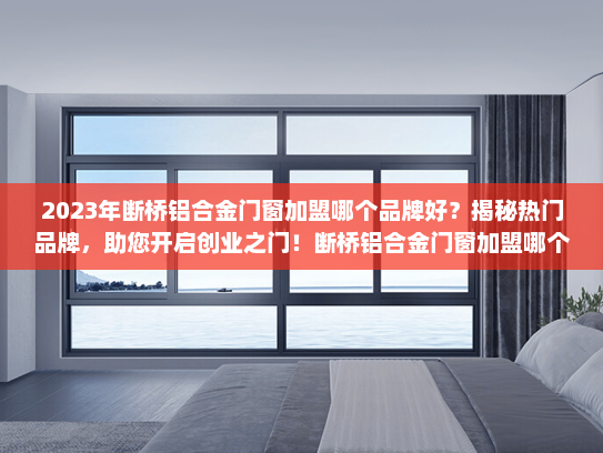 2023年断桥铝合金门窗加盟哪个品牌好？揭秘热门品牌，助您开启创业之门！断桥铝合金门窗加盟哪个品牌好