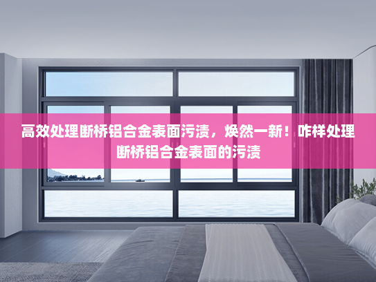 高效处理断桥铝合金表面污渍，焕然一新！咋样处理断桥铝合金表面的污渍