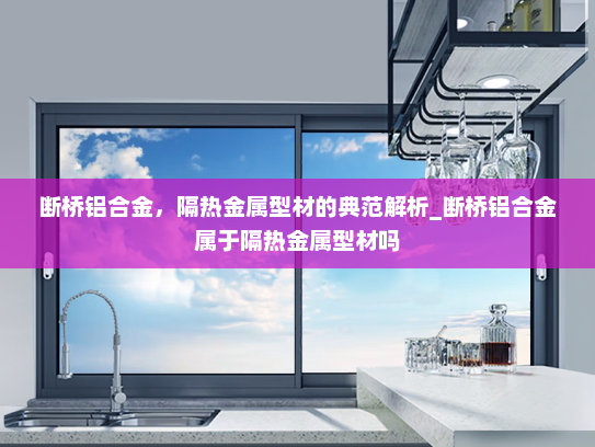 断桥铝合金，隔热金属型材的典范解析_断桥铝合金属于隔热金属型材吗