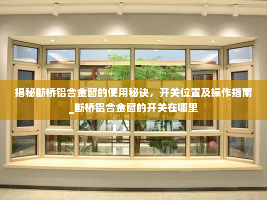揭秘断桥铝合金窗的使用秘诀，开关位置及操作指南_断桥铝合金窗的开关在哪里