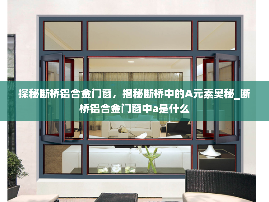 探秘断桥铝合金门窗，揭秘断桥中的A元素奥秘_断桥铝合金门窗中a是什么