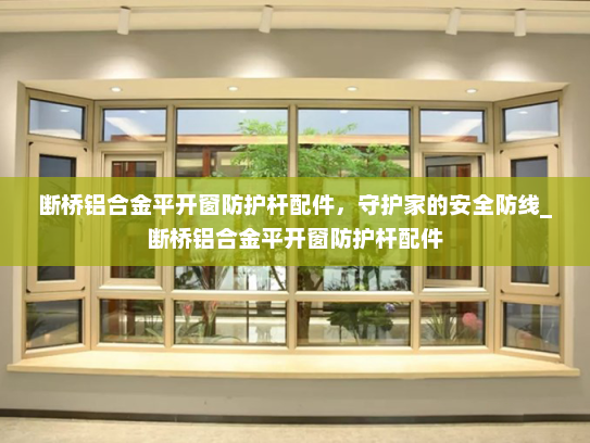断桥铝合金平开窗防护杆配件，守护家的安全防线_断桥铝合金平开窗防护杆配件