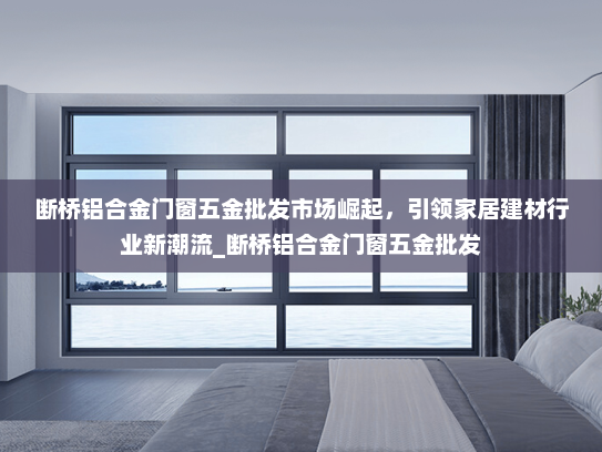 断桥铝合金门窗五金批发市场崛起，引领家居建材行业新潮流_断桥铝合金门窗五金批发