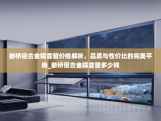断桥铝合金隔音窗价格解析，品质与性价比的完美平衡_断桥铝合金隔音窗多少钱