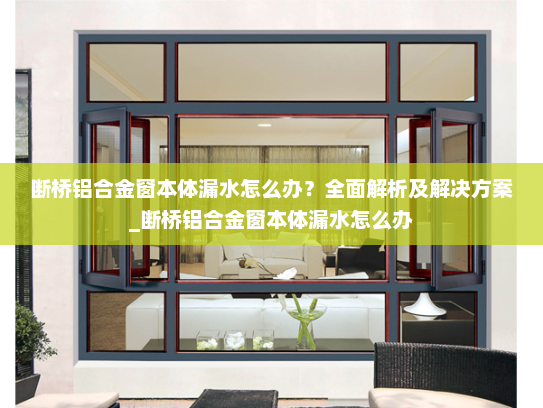 断桥铝合金窗本体漏水怎么办？全面解析及解决方案_断桥铝合金窗本体漏水怎么办
