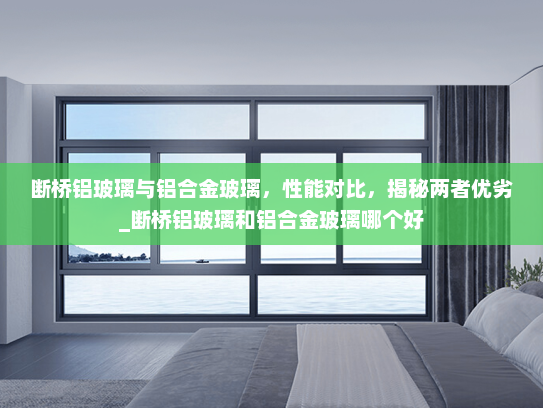断桥铝玻璃与铝合金玻璃，性能对比，揭秘两者优劣_断桥铝玻璃和铝合金玻璃哪个好